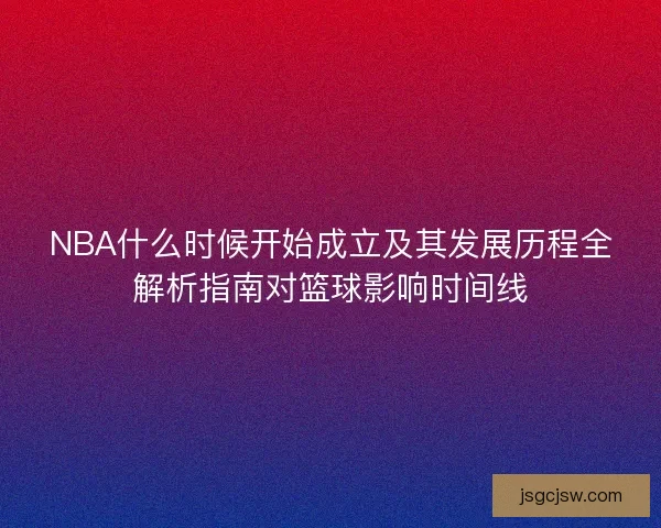 NBA什么时候开始成立及其发展历程全解析指南对篮球影响时间线