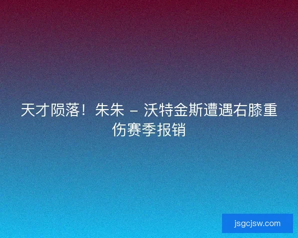 天才陨落！朱朱 - 沃特金斯遭遇右膝重伤赛季报销