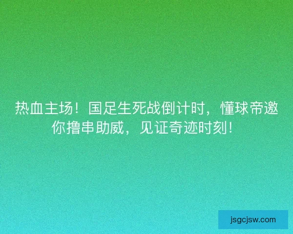热血主场！国足生死战倒计时，懂球帝邀你撸串助威，见证奇迹时刻！