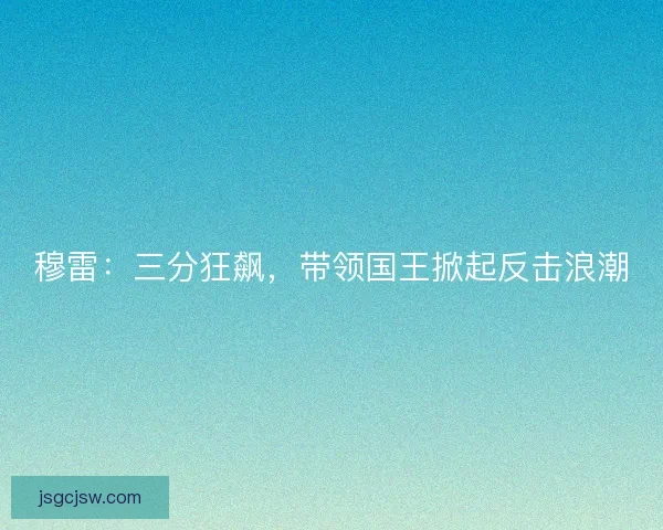 穆雷：三分狂飙，带领国王掀起反击浪潮