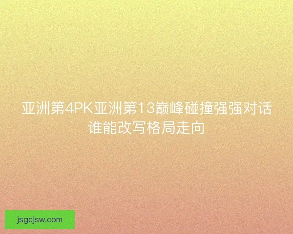 亚洲第4PK亚洲第13巅峰碰撞强强对话谁能改写格局走向