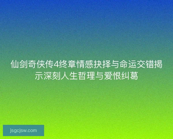 仙剑奇侠传4终章情感抉择与命运交错揭示深刻人生哲理与爱恨纠葛