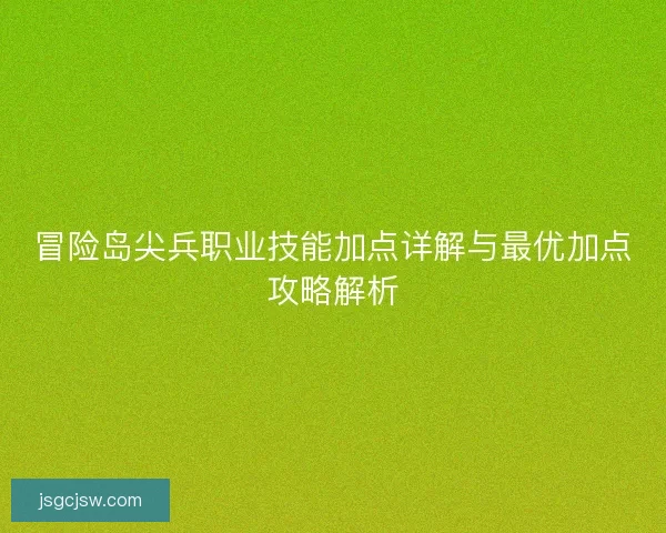冒险岛尖兵职业技能加点详解与最优加点攻略解析