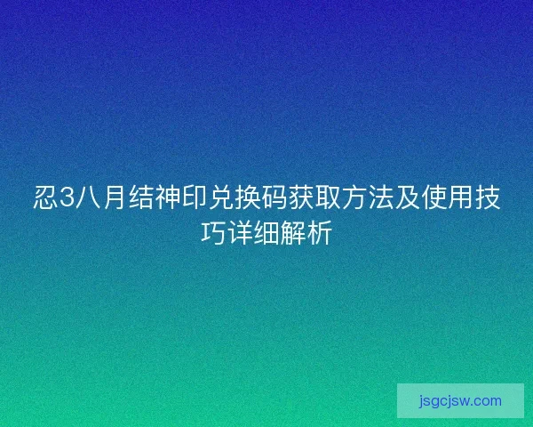 忍3八月结神印兑换码获取方法及使用技巧详细解析