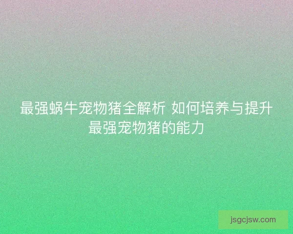 最强蜗牛宠物猪全解析 如何培养与提升最强宠物猪的能力