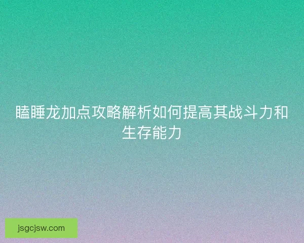 瞌睡龙加点攻略解析如何提高其战斗力和生存能力