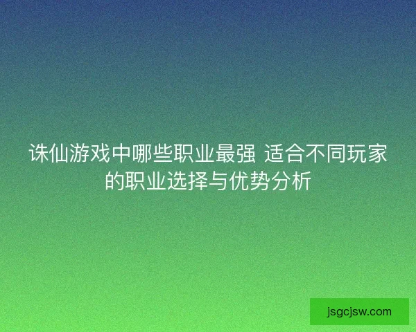 诛仙游戏中哪些职业最强 适合不同玩家的职业选择与优势分析