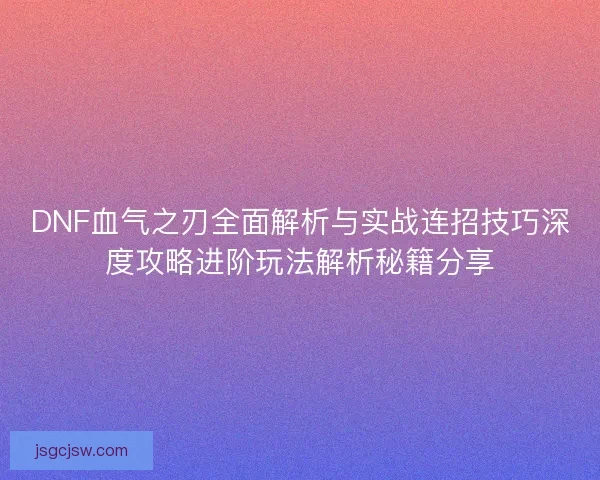 DNF血气之刃全面解析与实战连招技巧深度攻略进阶玩法解析秘籍分享