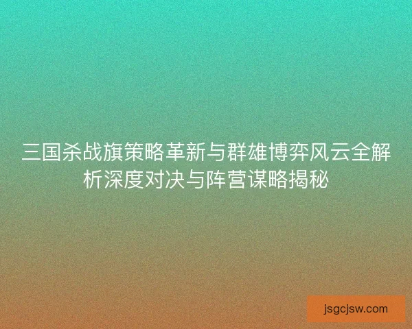 三国杀战旗策略革新与群雄博弈风云全解析深度对决与阵营谋略揭秘