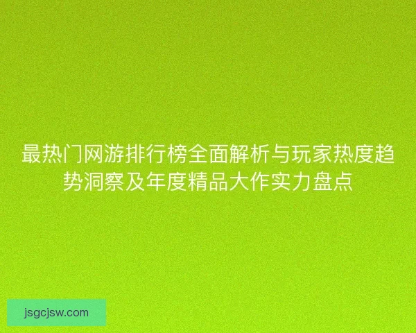 最热门网游排行榜全面解析与玩家热度趋势洞察及年度精品大作实力盘点