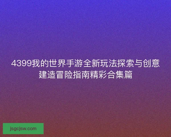 4399我的世界手游全新玩法探索与创意建造冒险指南精彩合集篇