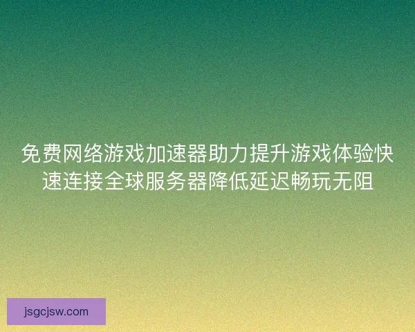 免费网络游戏加速器助力提升游戏体验快速连接全球服务器降低延迟畅玩无阻
