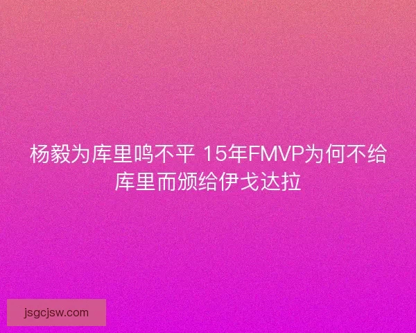 杨毅为库里鸣不平 15年FMVP为何不给库里而颁给伊戈达拉 杨毅为库里鸣不平 15年FMVP为何不给库里而颁给伊戈达拉