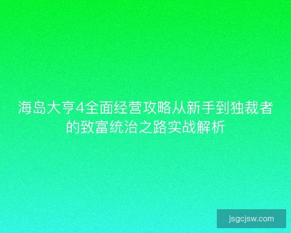 海岛大亨4全面经营攻略从新手到独裁者的致富统治之路实战解析