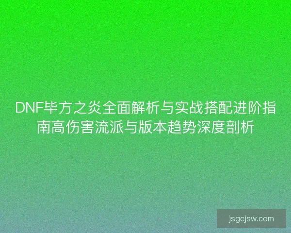 DNF毕方之炎全面解析与实战搭配进阶指南高伤害流派与版本趋势深度剖析