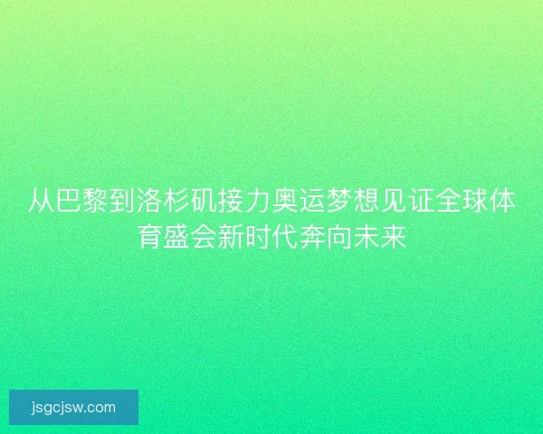 从巴黎到洛杉矶接力奥运梦想见证全球体育盛会新时代奔向未来