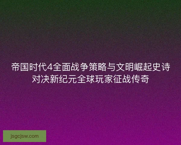 帝国时代4全面战争策略与文明崛起史诗对决新纪元全球玩家征战传奇