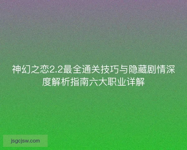 神幻之恋2.2最全通关技巧与隐藏剧情深度解析指南六大职业详解