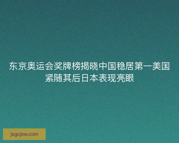东京奥运会奖牌榜揭晓中国稳居第一美国紧随其后日本表现亮眼