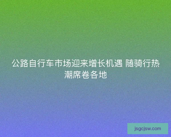 公路自行车市场迎来增长机遇 随骑行热潮席卷各地