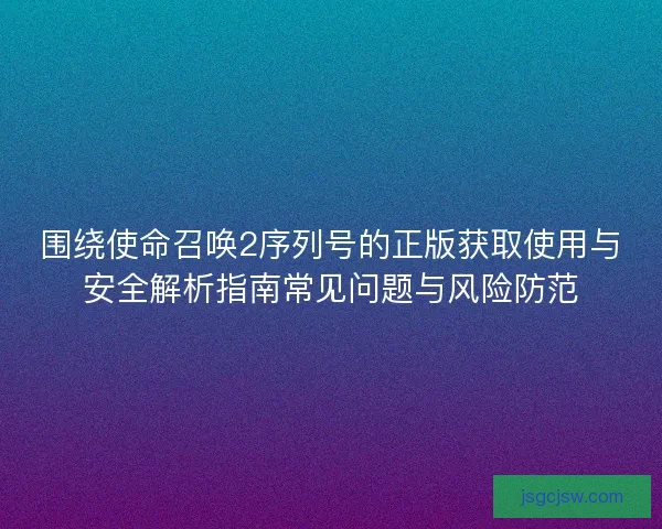围绕使命召唤2序列号的正版获取使用与安全解析指南常见问题与风险防范 围绕使命召唤2序列号的正版获取使用与安全解析指南常见问题与风险防范