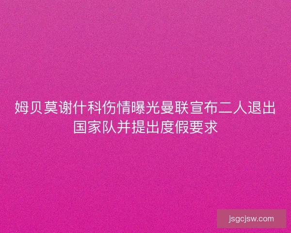 姆贝莫谢什科伤情曝光曼联宣布二人退出国家队并提出度假要求