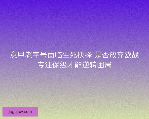 意甲老字号面临生死抉择 是否放弃欧战专注保级才能逆转困局