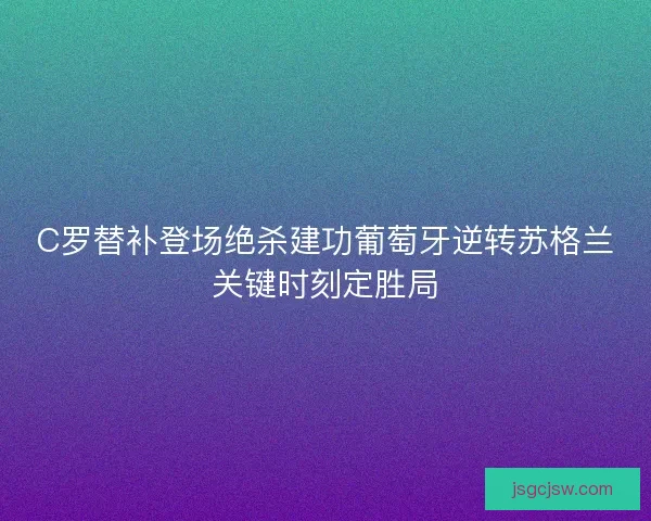 C罗替补登场绝杀建功葡萄牙逆转苏格兰关键时刻定胜局