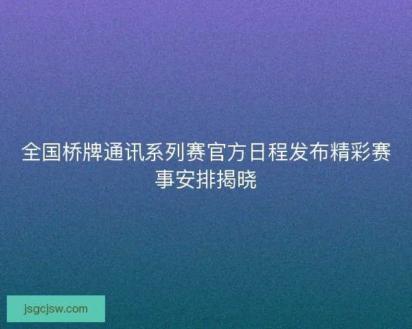 全国桥牌通讯系列赛官方日程发布精彩赛事安排揭晓