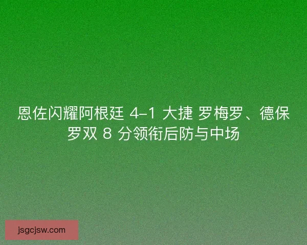恩佐闪耀阿根廷 4-1 大捷 罗梅罗、德保罗双 8 分领衔后防与中场
