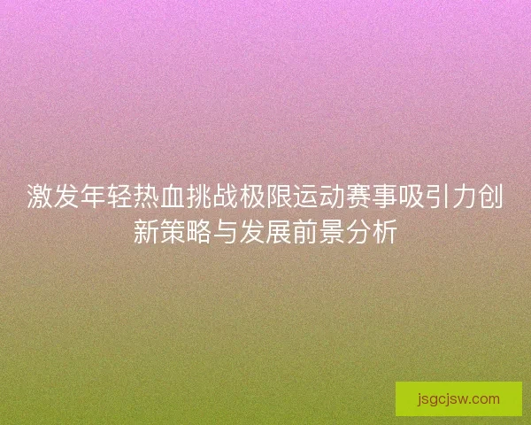 激发年轻热血挑战极限运动赛事吸引力创新策略与发展前景分析