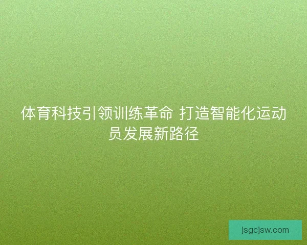体育科技引领训练革命 打造智能化运动员发展新路径