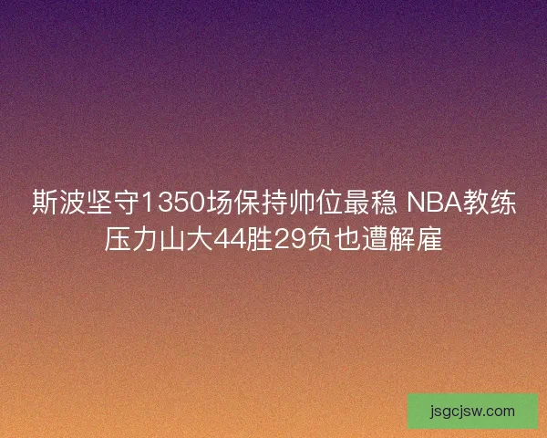 斯波坚守1350场保持帅位最稳 NBA教练压力山大44胜29负也遭解雇