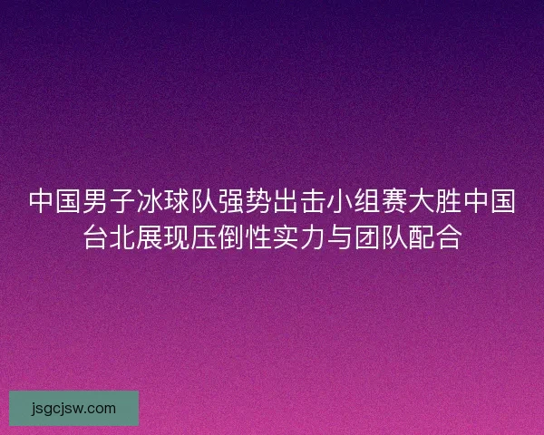 中国男子冰球队强势出击小组赛大胜中国台北展现压倒性实力与团队配合