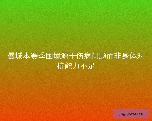 曼城本赛季困境源于伤病问题而非身体对抗能力不足