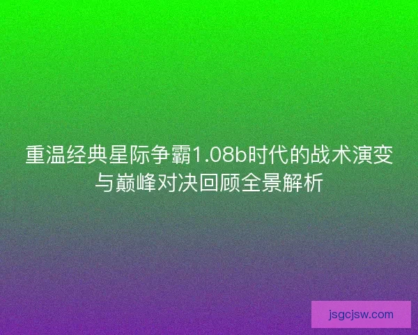 重温经典星际争霸1.08b时代的战术演变与巅峰对决回顾全景解析