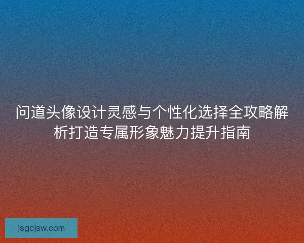 问道头像设计灵感与个性化选择全攻略解析打造专属形象魅力提升指南