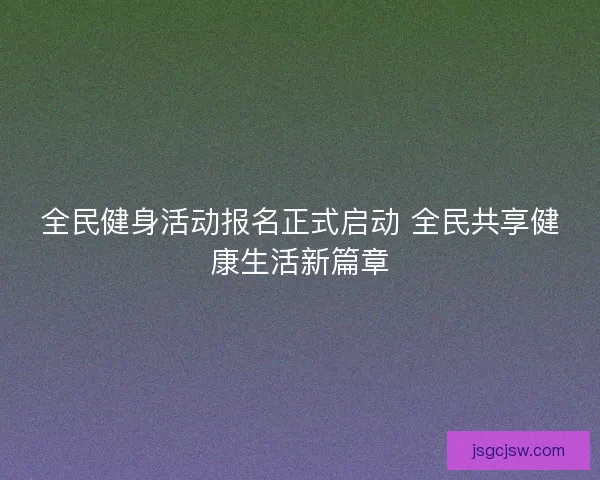 全民健身活动报名正式启动 全民共享健康生活新篇章