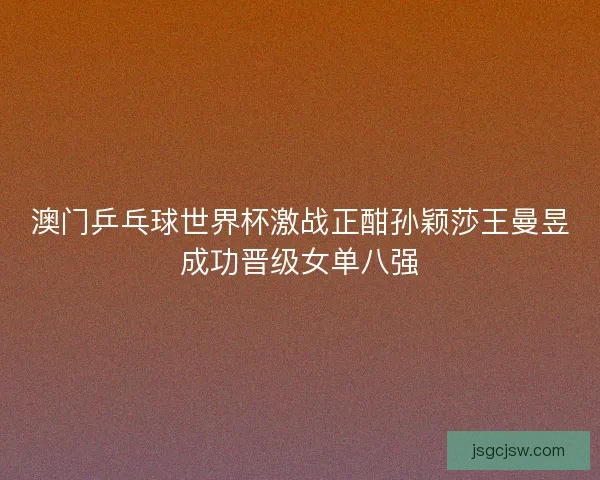澳门乒乓球世界杯激战正酣孙颖莎王曼昱成功晋级女单八强