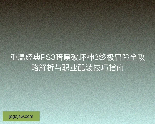 重温经典PS3暗黑破坏神3终极冒险全攻略解析与职业配装技巧指南