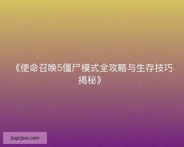 《使命召唤5僵尸模式全攻略与生存技巧揭秘》 《使命召唤5僵尸模式全攻略与生存技巧揭秘》